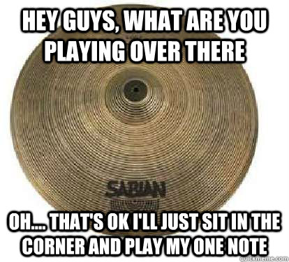Hey guys, what are you playing over there oh.... that's ok I'll just sit in the corner and play my one note  