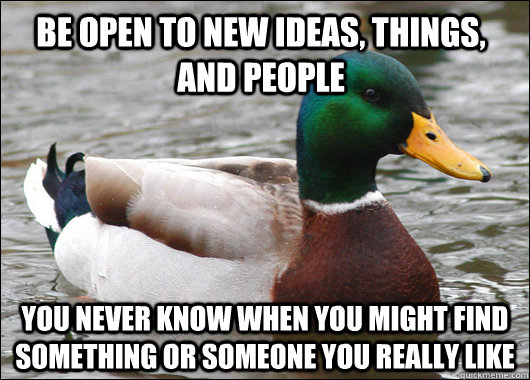 Be open to new ideas, things, and people You never know when you might find something or someone you really like  Actual Advice Mallard