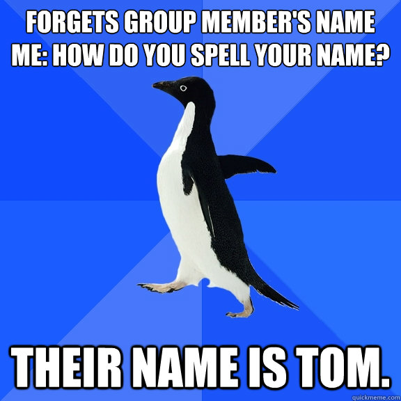 Forgets group member's name
me: how do you spell your name? Their name is tom.  Socially Awkward Penguin