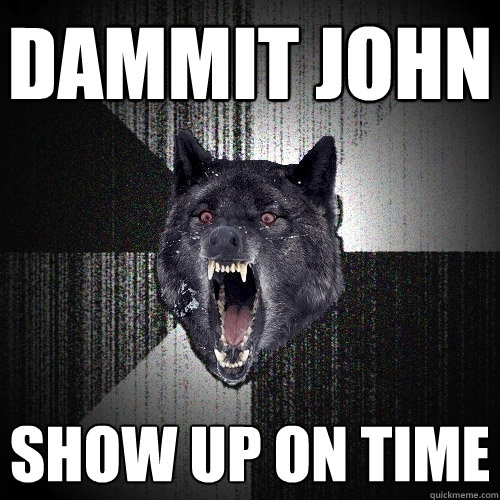 DAMMIT JOHN SHOW UP ON TIME  Insanity Wolf