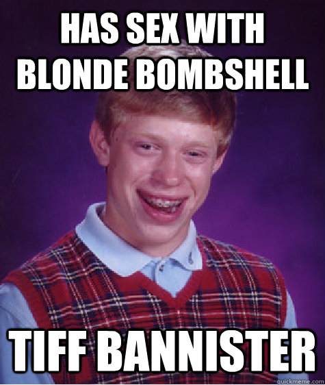 has sex with blonde bombshell tiff bannister - has sex with blonde bombshell tiff bannister  Bad Luck Brian