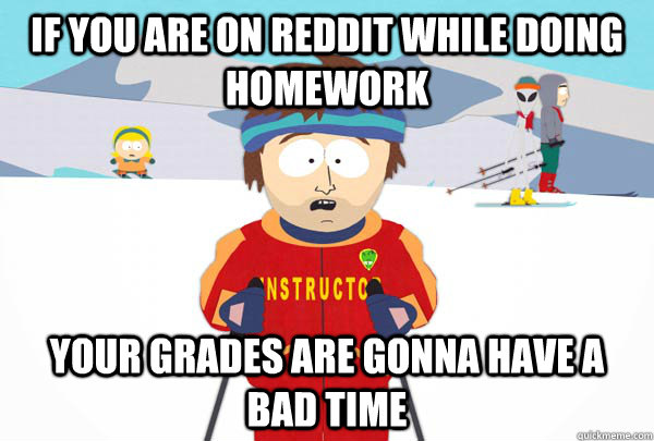 If you are on reddit while doing homework your grades are gonna have a bad time  Super Cool Ski Instructor