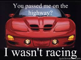 You passed me on the highway? I wasn't racing  