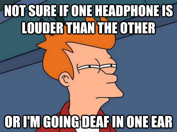 Not sure if one headphone is louder than the other Or i'm going deaf in one ear - Not sure if one headphone is louder than the other Or i'm going deaf in one ear  Futurama Fry
