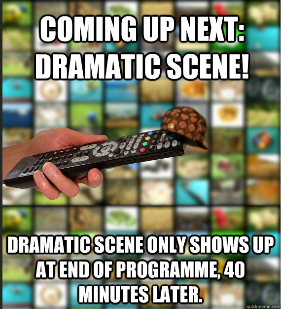 Coming up next: dramatic scene! Dramatic scene only shows up at end of programme, 40 minutes later.  Scumbag Media