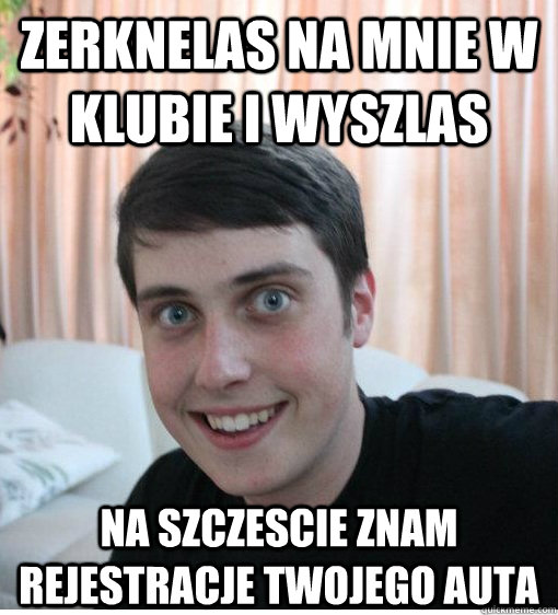 zerknelas na mnie w klubie i wyszlas na szczescie znam rejestracje twojego auta  Overly Attached Boyfriend