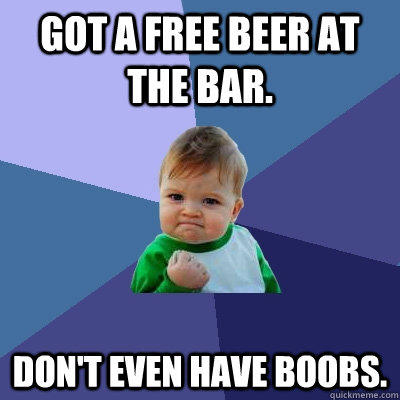 Got a free beer at the bar. Don't even have boobs.  Success Kid