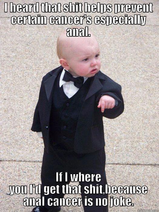 I HEARD THAT SHIT HELPS PREVENT CERTAIN CANCER'S ESPECIALLY ANAL. IF I WHERE YOU I'D GET THAT SHIT,BECAUSE ANAL CANCER IS NO JOKE. Baby Godfather