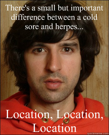 There's a small but important difference between a cold sore and herpes... Location, Location, Location  Location