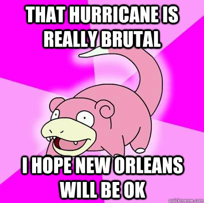That hurricane is really brutal I hope new Orleans will be ok  Slowpoke