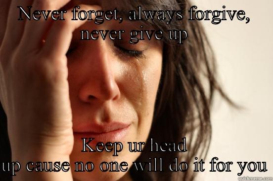 NEVER FORGET, ALWAYS FORGIVE, NEVER GIVE UP KEEP UR HEAD UP CAUSE NO ONE WILL DO IT FOR YOU First World Problems