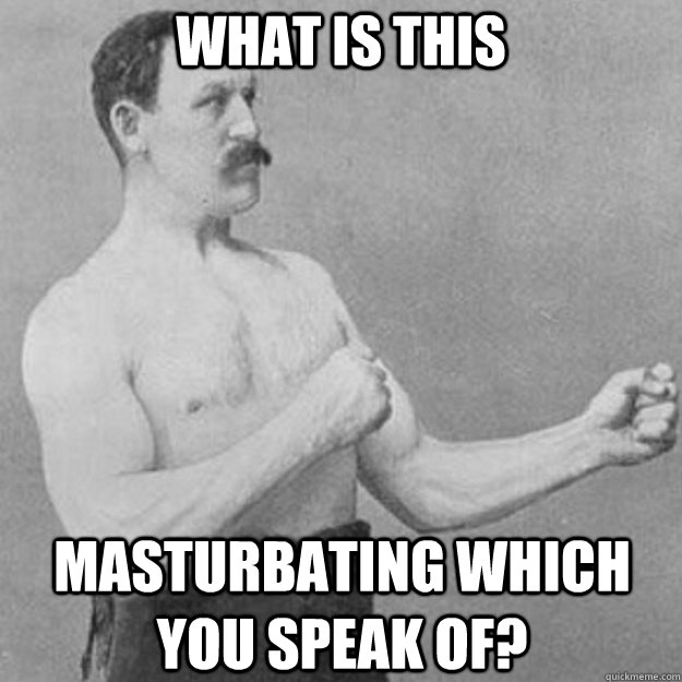What is this  masturbating which you speak of?  overly manly man