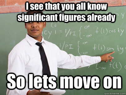 I see that you all know significant figures already So lets move on  Good Guy Teacher