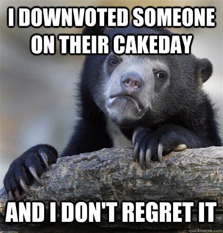 I DOWNVOTED SOMEONE ON THEIR CAKEDAY AND I DON'T REGRET IT - I DOWNVOTED SOMEONE ON THEIR CAKEDAY AND I DON'T REGRET IT  Confession Bear