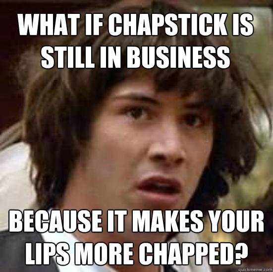 What if chapstick is still in business because it makes your lips more chapped?  conspiracy keanu