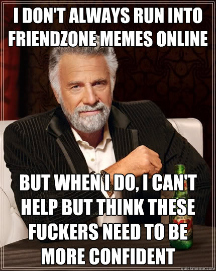 I don't always run into friendzone memes online but when I do, I can't help but think these fuckers need to be more confident  The Most Interesting Man In The World