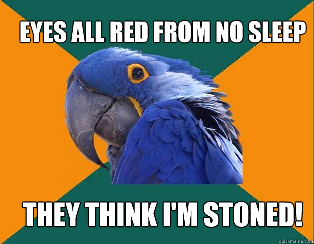 Eyes all red from no sleep They think I'm stoned!  Paranoid Parrot