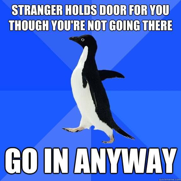 Stranger holds door for you
though you're not going there go in anyway  Socially Awkward Penguin