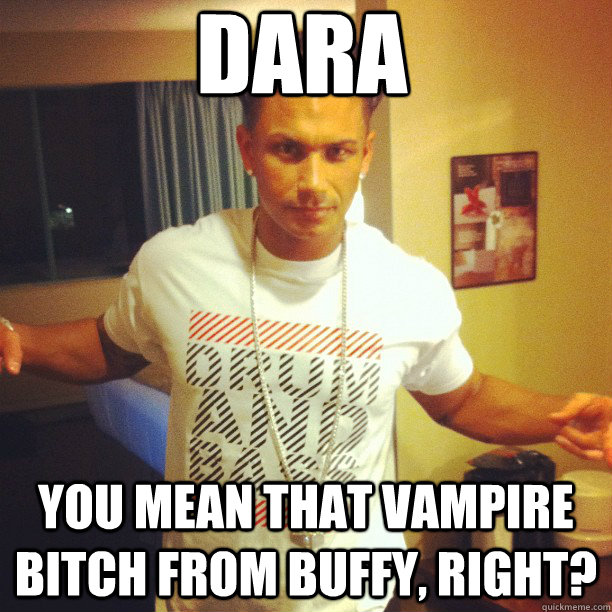 Dara you mean that vampire bitch from buffy, right?  Drum and Bass DJ Pauly D
