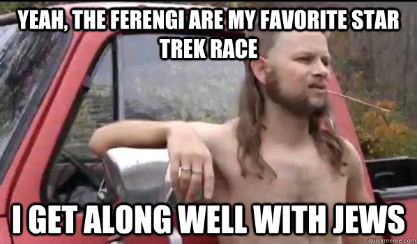YEAH, THE FERENGI ARE MY FAVORITE STAR TREK RACE I GET ALONG WELL WITH JEWS  Almost Politically Correct Redneck