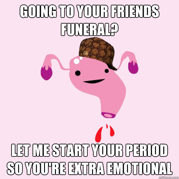 going to your friends funeral? let me start your period so you're extra emotional  scumbag uterus valentines day
