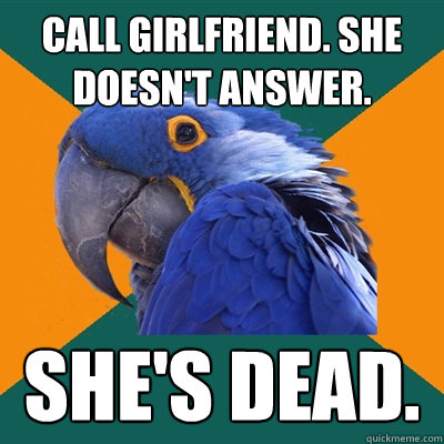 Call girlfriend. She doesn't answer. She's dead. - Call girlfriend. She doesn't answer. She's dead.  Paranoid Parrot