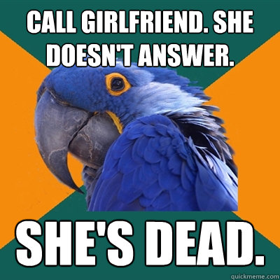 Call girlfriend. She doesn't answer. She's dead.  Paranoid Parrot