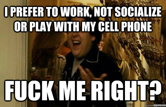 I prefer to work, not socialize or play with my cell phone Fuck me right?  Jonah Hill - Fuck me right