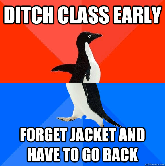 ditch class early forget jacket and have to go back  Socially Awesome Awkward Penguin