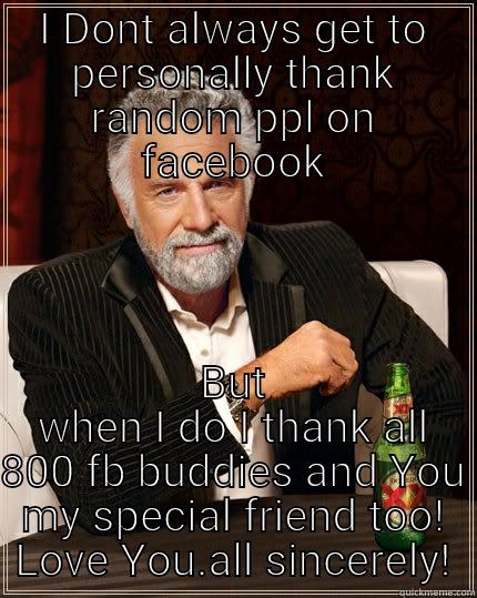 I DONT ALWAYS GET TO PERSONALLY THANK RANDOM PPL ON FACEBOOK BUT WHEN I DO I THANK ALL 800 FB BUDDIES AND YOU MY SPECIAL FRIEND TOO! LOVE YOU.ALL SINCERELY! The Most Interesting Man In The World