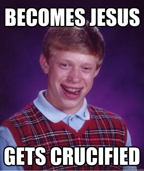 Becomes Jesus Gets Crucified - Becomes Jesus Gets Crucified  Bad Luck Brian