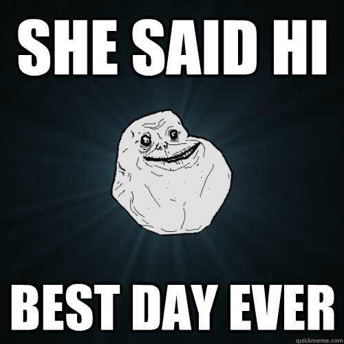 she said hi best day ever - she said hi best day ever  Forever Alone
