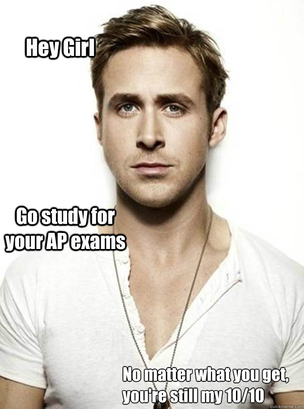 Hey Girl Go study for your AP exams No matter what you get, you're still my 10/10   Ryan Gosling Hey Girl