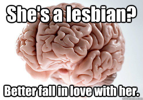 She's a lesbian? Better fall in love with her.  Scumbag Brain