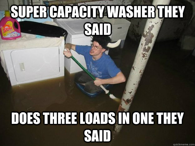 Super Capacity Washer they said does three loads in one they said - Super Capacity Washer they said does three loads in one they said  Do the laundry they said