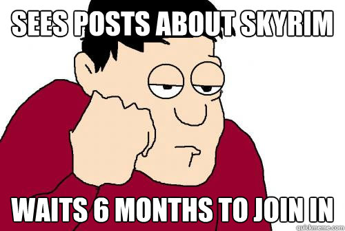 sees posts about skyrim waits 6 months to join in  