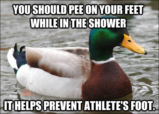 You should pee on your feet while in the shower It helps prevent athlete's foot.  Actual Advice Mallard