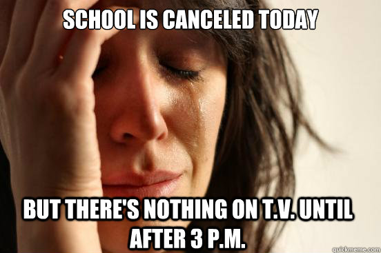 School is canceled today but there's nothing on t.v. until after 3 p.m.  First World Problems