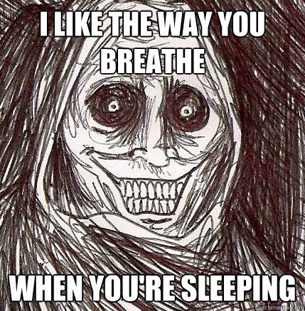 i like the way you breathe when you're sleeping  Horrifying Houseguest