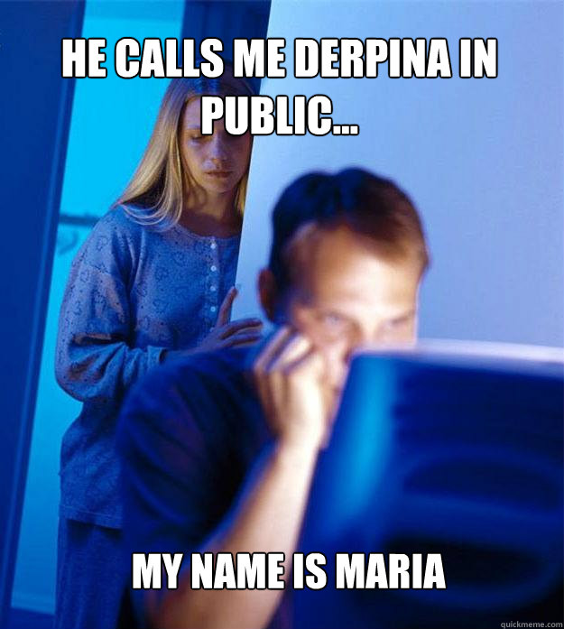 He calls me Derpina in public... My Name is Maria  Redditors Wife