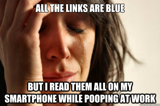 ALL THE LINKS ARE BLUE BUT I READ THEM ALL ON MY SMARTPHONE WHILE POOPING AT WORK  First World Problems