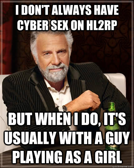 I don't always have cyber sex on HL2RP but when i do, it's usually with a guy playing as a girl - I don't always have cyber sex on HL2RP but when i do, it's usually with a guy playing as a girl  The Most Interesting Man In The World