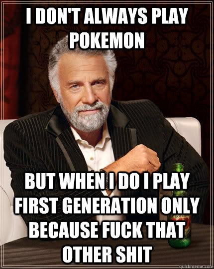 I don't always play pokemon  But when I do I play first generation only because fuck that other shit  The Most Interesting Man In The World