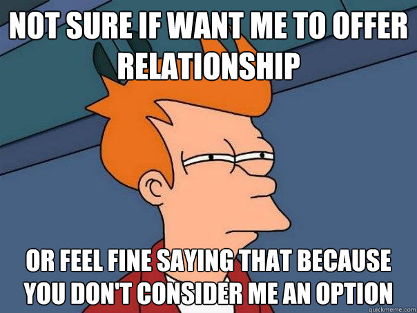 Not sure if want me to offer relationship Or feel fine saying that because you don't consider me an option  - Not sure if want me to offer relationship Or feel fine saying that because you don't consider me an option   Futurama Fry
