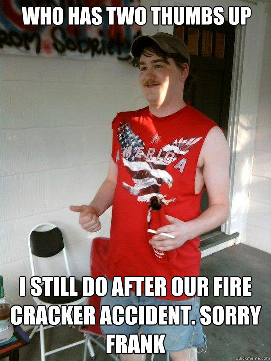 Who has two thumbs up I still do after our fire cracker accident. Sorry Frank  Redneck Randal