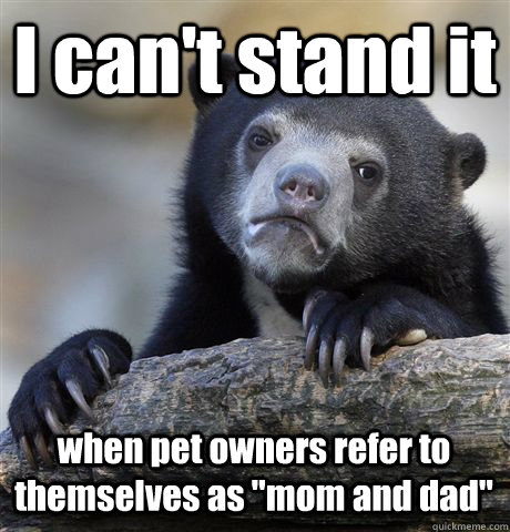 I can't stand it when pet owners refer to themselves as 