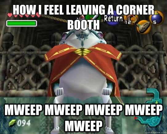 HOW I FEEL LEAVING A CORNER BOOTH MWEEP MWEEP MWEEP MWEEP MWEEP - HOW I FEEL LEAVING A CORNER BOOTH MWEEP MWEEP MWEEP MWEEP MWEEP  King Zora