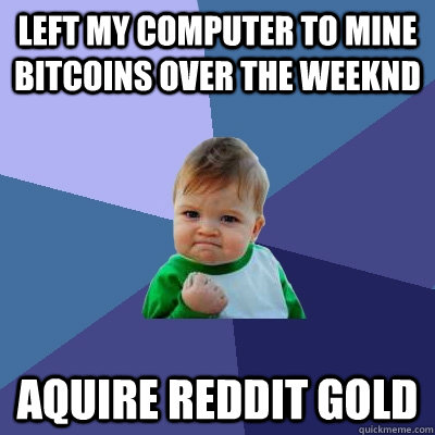 Left my computer to mine bitcoins over the weeknd Aquire reddit gold  Success Kid