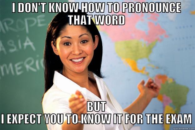 I DON'T KNOW HOW TO PRONOUNCE THAT WORD BUT I EXPECT YOU TO KNOW IT FOR THE EXAM Unhelpful High School Teacher
