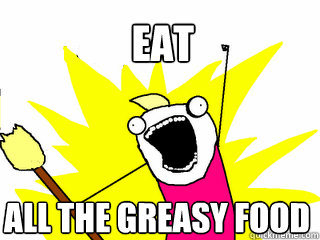 eat all the greasy food  All The Things